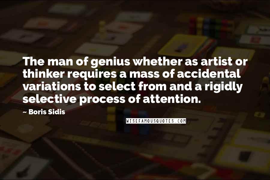 Boris Sidis Quotes: The man of genius whether as artist or thinker requires a mass of accidental variations to select from and a rigidly selective process of attention.