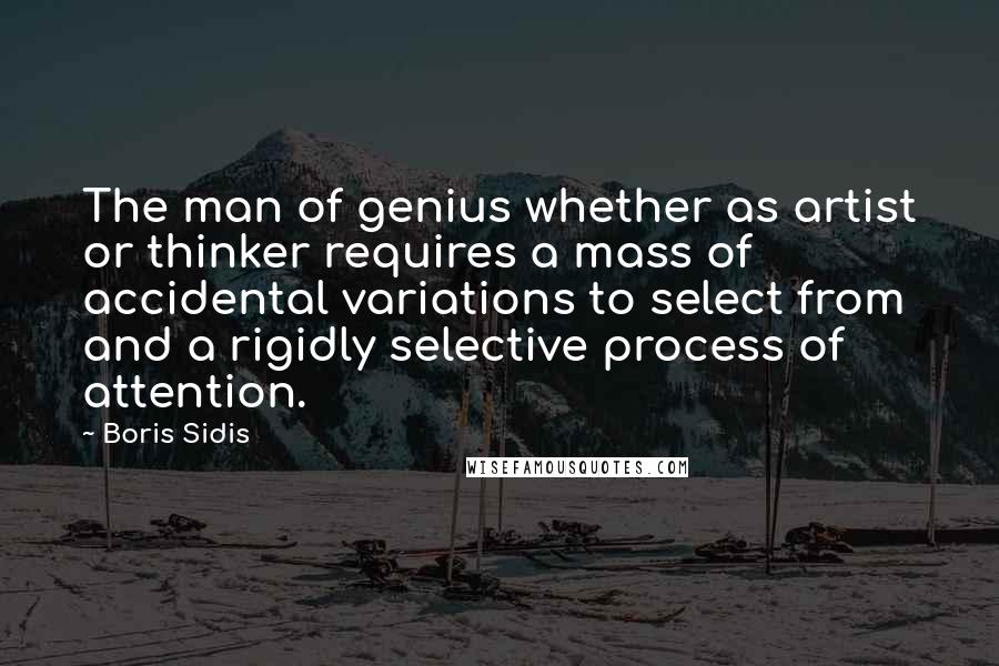 Boris Sidis Quotes: The man of genius whether as artist or thinker requires a mass of accidental variations to select from and a rigidly selective process of attention.