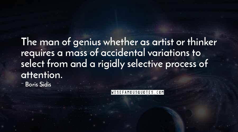 Boris Sidis Quotes: The man of genius whether as artist or thinker requires a mass of accidental variations to select from and a rigidly selective process of attention.