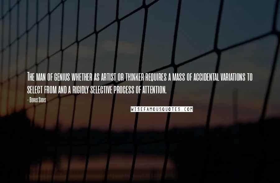 Boris Sidis Quotes: The man of genius whether as artist or thinker requires a mass of accidental variations to select from and a rigidly selective process of attention.