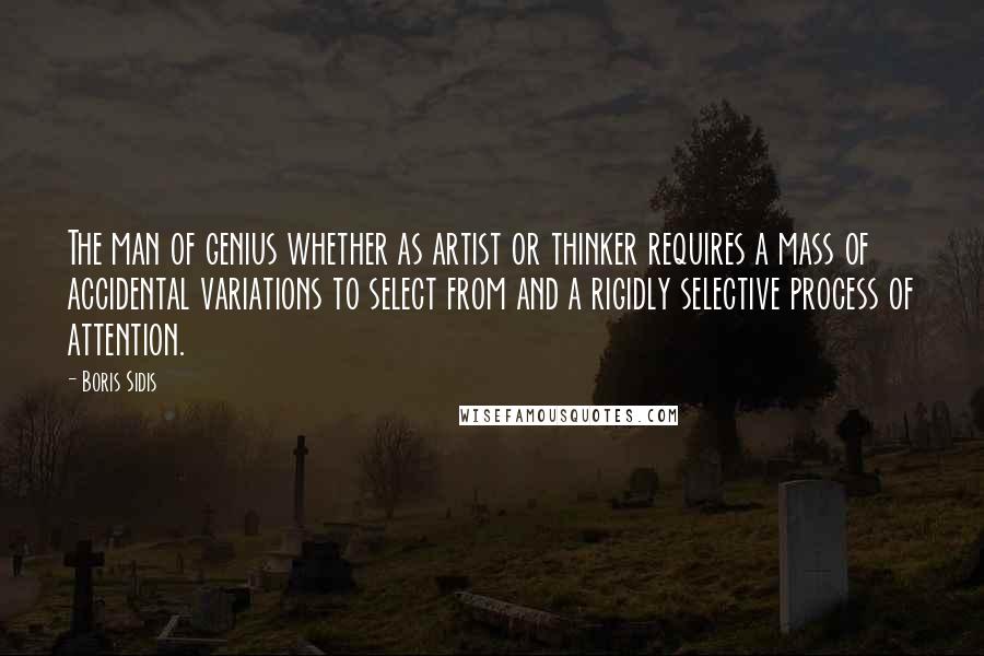 Boris Sidis Quotes: The man of genius whether as artist or thinker requires a mass of accidental variations to select from and a rigidly selective process of attention.