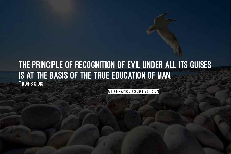 Boris Sidis Quotes: The principle of recognition of evil under all its guises is at the basis of the true education of man.