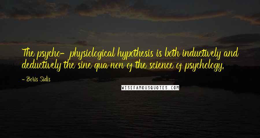 Boris Sidis Quotes: The psycho-physiological hypothesis is both inductively and deductively the sine qua non of the science of psychology.