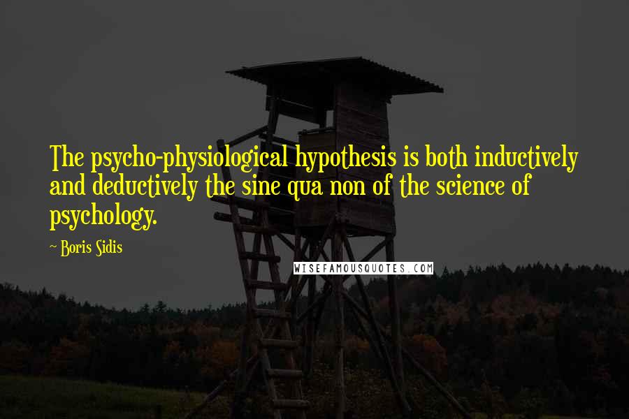 Boris Sidis Quotes: The psycho-physiological hypothesis is both inductively and deductively the sine qua non of the science of psychology.