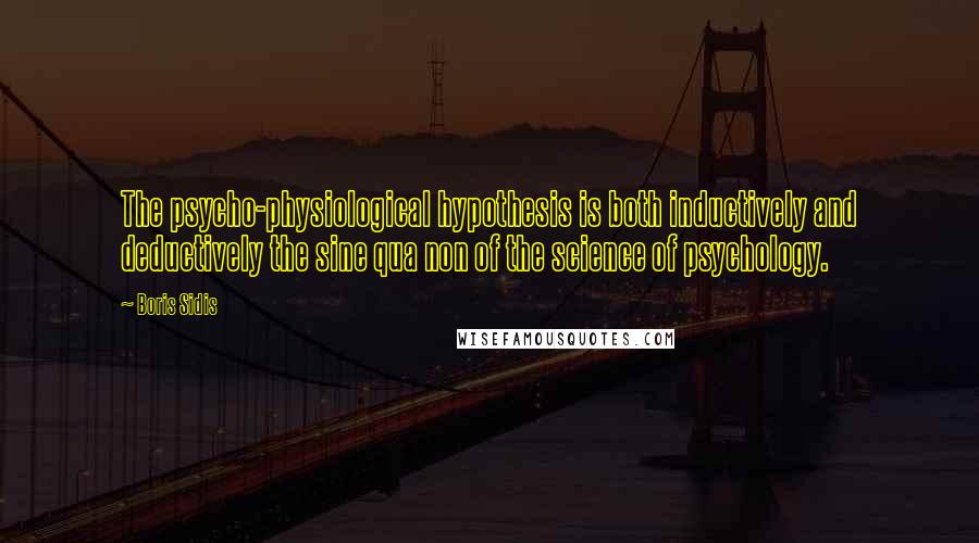 Boris Sidis Quotes: The psycho-physiological hypothesis is both inductively and deductively the sine qua non of the science of psychology.