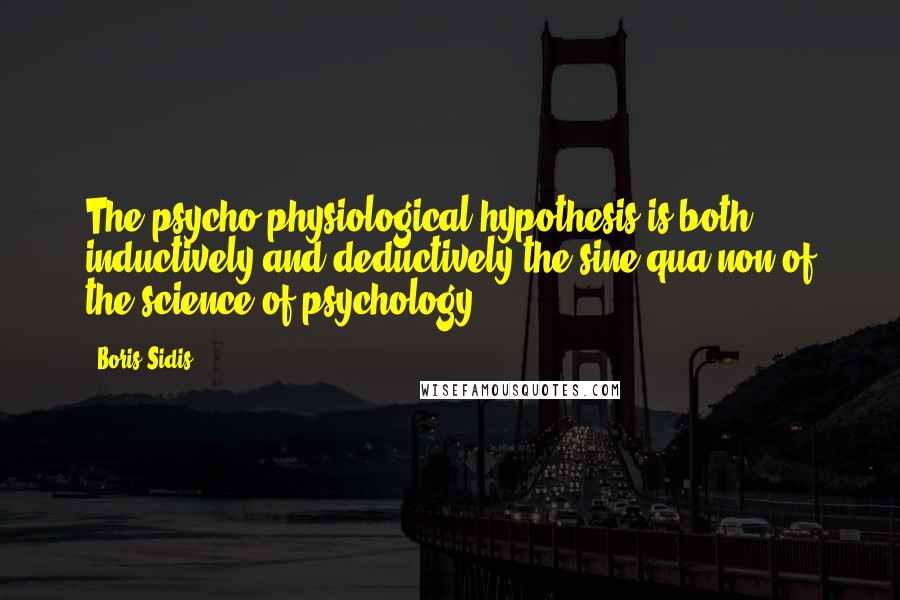 Boris Sidis Quotes: The psycho-physiological hypothesis is both inductively and deductively the sine qua non of the science of psychology.