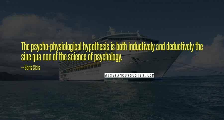 Boris Sidis Quotes: The psycho-physiological hypothesis is both inductively and deductively the sine qua non of the science of psychology.