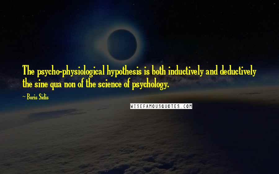 Boris Sidis Quotes: The psycho-physiological hypothesis is both inductively and deductively the sine qua non of the science of psychology.