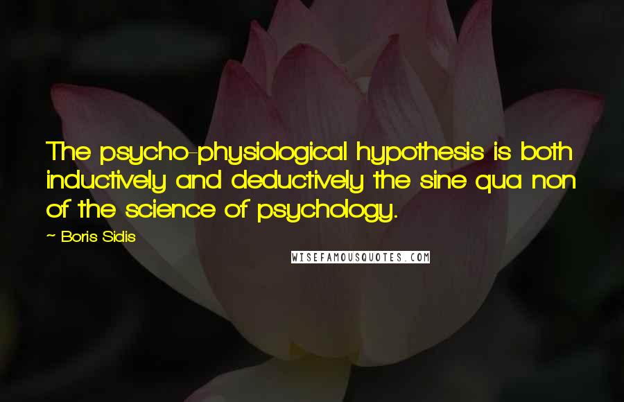 Boris Sidis Quotes: The psycho-physiological hypothesis is both inductively and deductively the sine qua non of the science of psychology.