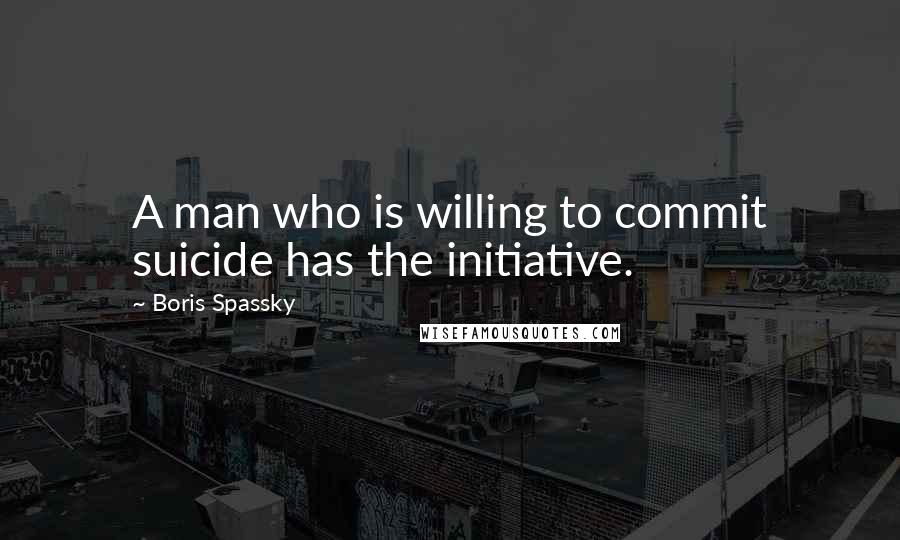 Boris Spassky Quotes: A man who is willing to commit suicide has the initiative.