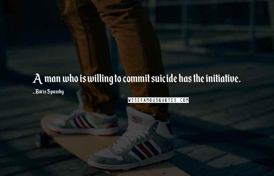 Boris Spassky Quotes: A man who is willing to commit suicide has the initiative.