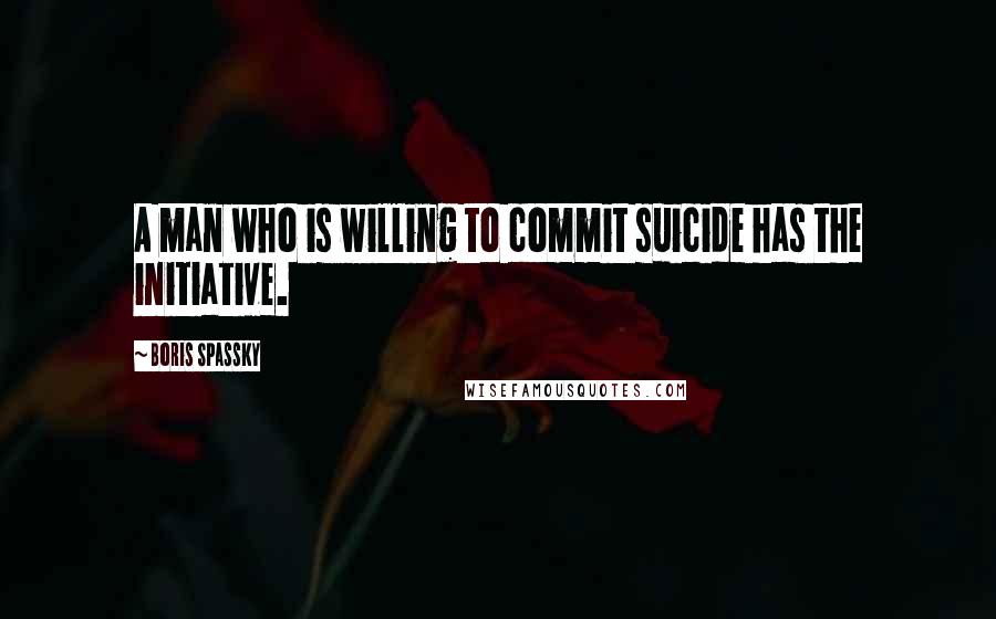 Boris Spassky Quotes: A man who is willing to commit suicide has the initiative.