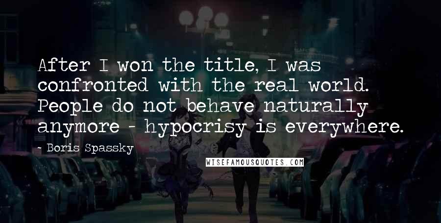 Boris Spassky Quotes: After I won the title, I was confronted with the real world. People do not behave naturally anymore - hypocrisy is everywhere.