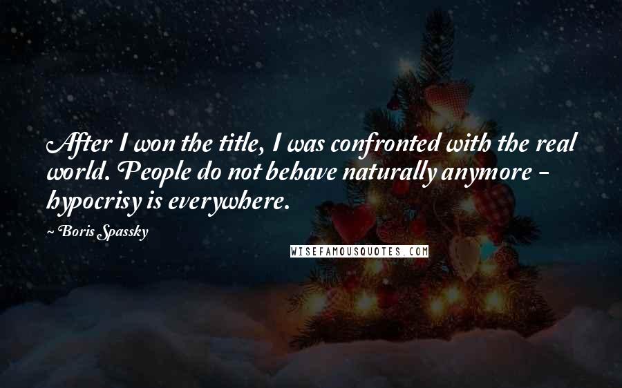 Boris Spassky Quotes: After I won the title, I was confronted with the real world. People do not behave naturally anymore - hypocrisy is everywhere.