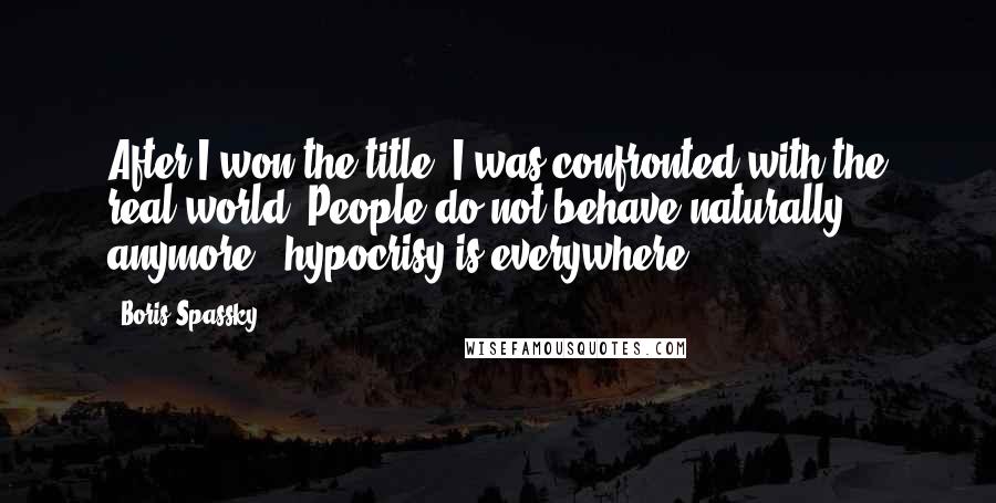 Boris Spassky Quotes: After I won the title, I was confronted with the real world. People do not behave naturally anymore - hypocrisy is everywhere.