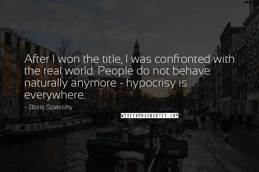 Boris Spassky Quotes: After I won the title, I was confronted with the real world. People do not behave naturally anymore - hypocrisy is everywhere.