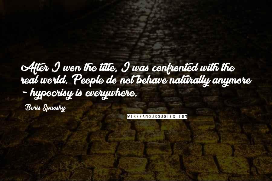 Boris Spassky Quotes: After I won the title, I was confronted with the real world. People do not behave naturally anymore - hypocrisy is everywhere.