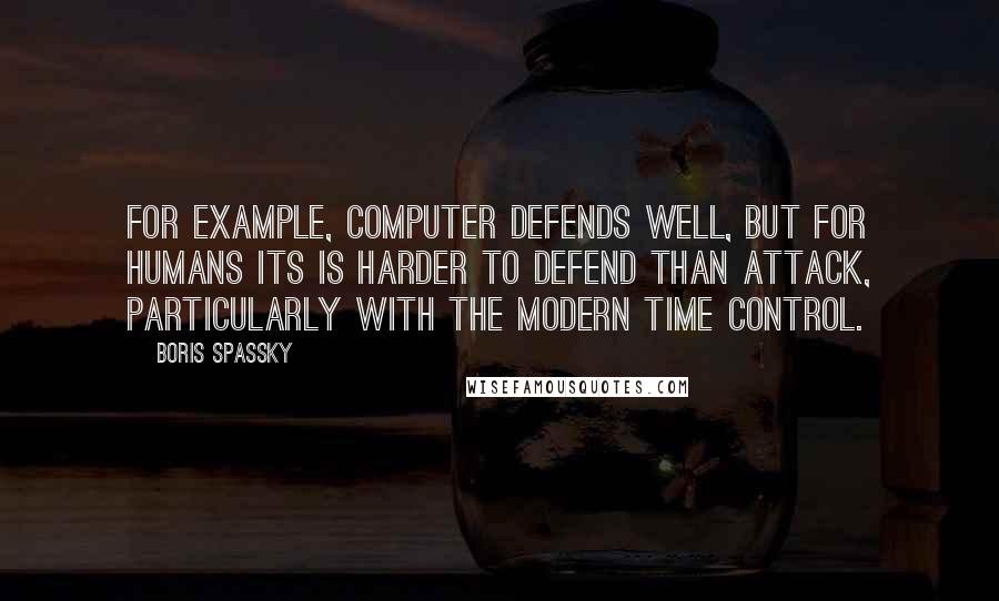 Boris Spassky Quotes: For example, computer defends well, but for humans its is harder to defend than attack, particularly with the modern time control.