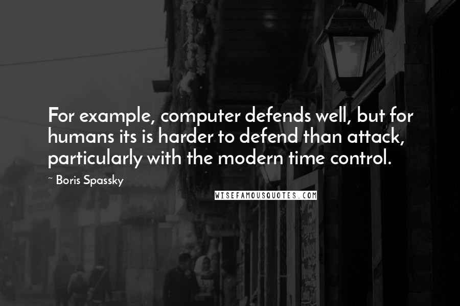 Boris Spassky Quotes: For example, computer defends well, but for humans its is harder to defend than attack, particularly with the modern time control.