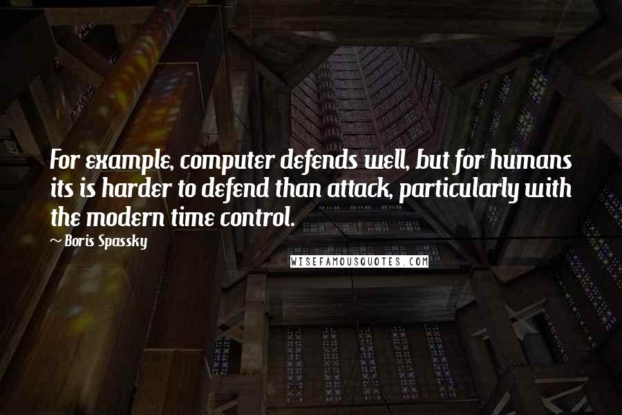 Boris Spassky Quotes: For example, computer defends well, but for humans its is harder to defend than attack, particularly with the modern time control.