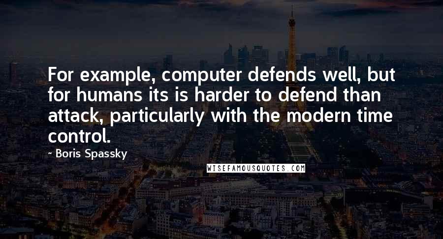 Boris Spassky Quotes: For example, computer defends well, but for humans its is harder to defend than attack, particularly with the modern time control.