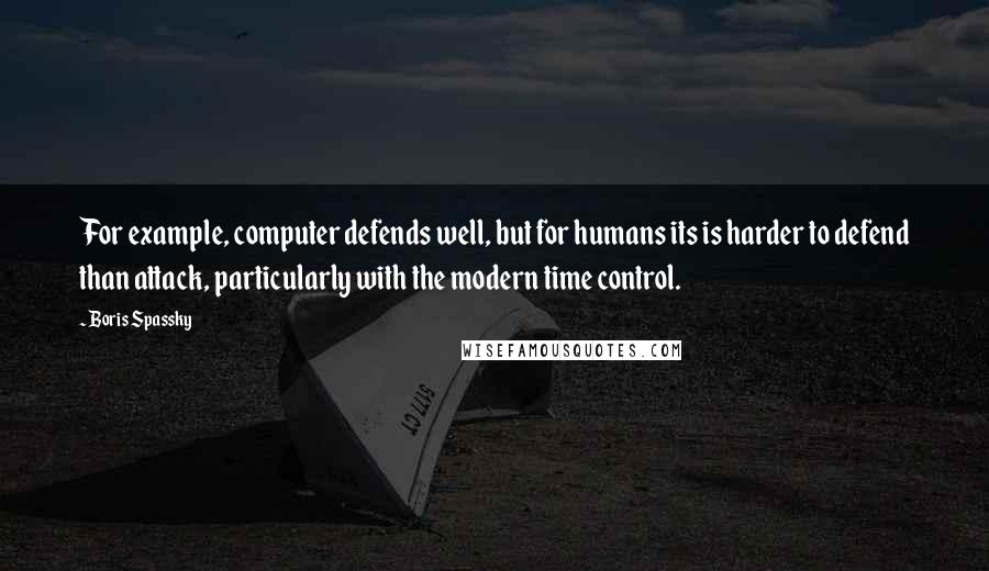 Boris Spassky Quotes: For example, computer defends well, but for humans its is harder to defend than attack, particularly with the modern time control.