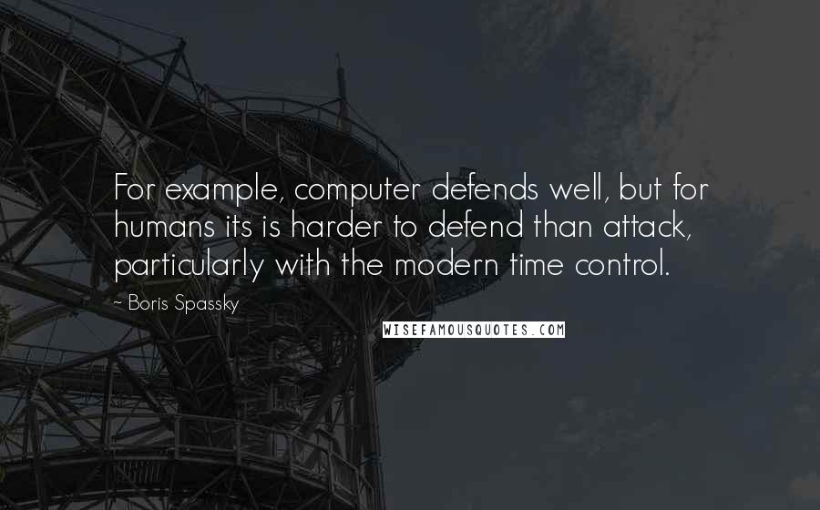 Boris Spassky Quotes: For example, computer defends well, but for humans its is harder to defend than attack, particularly with the modern time control.