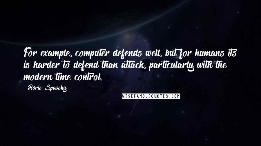 Boris Spassky Quotes: For example, computer defends well, but for humans its is harder to defend than attack, particularly with the modern time control.