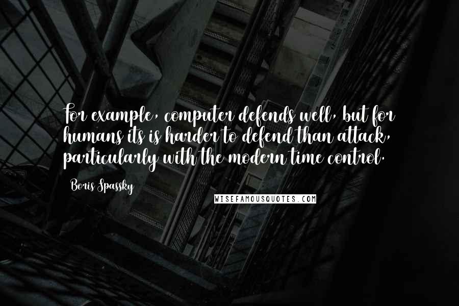 Boris Spassky Quotes: For example, computer defends well, but for humans its is harder to defend than attack, particularly with the modern time control.