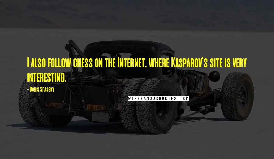 Boris Spassky Quotes: I also follow chess on the Internet, where Kasparov's site is very interesting.