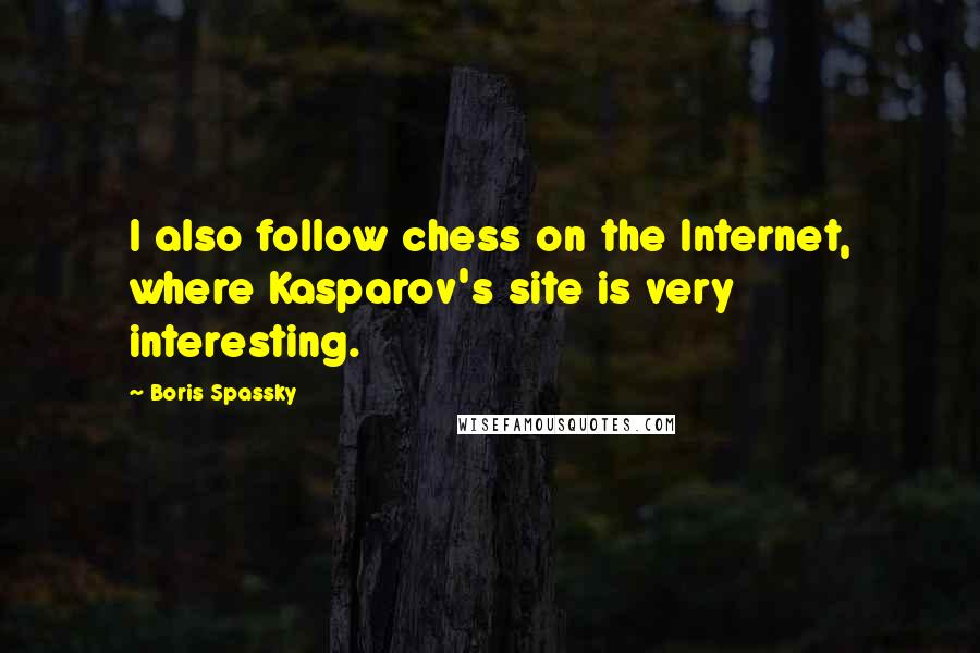 Boris Spassky Quotes: I also follow chess on the Internet, where Kasparov's site is very interesting.