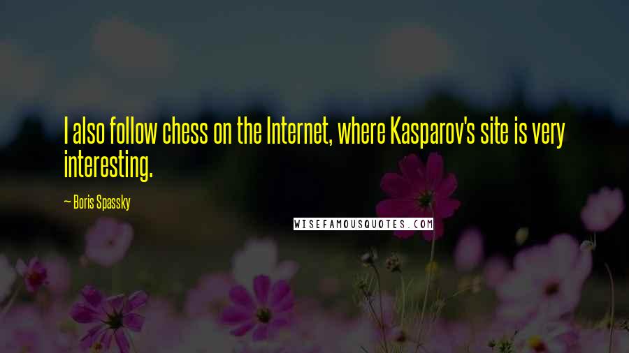 Boris Spassky Quotes: I also follow chess on the Internet, where Kasparov's site is very interesting.