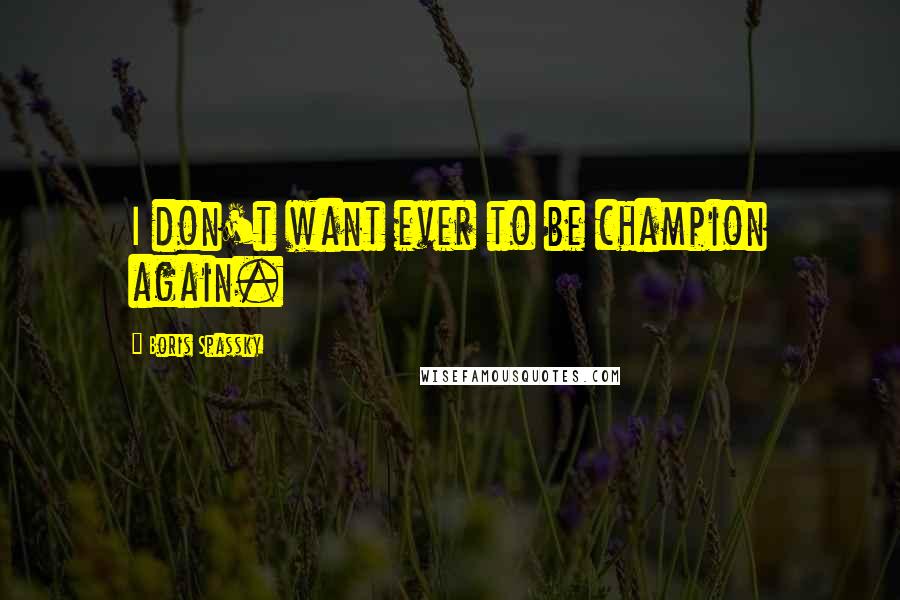 Boris Spassky Quotes: I don't want ever to be champion again.