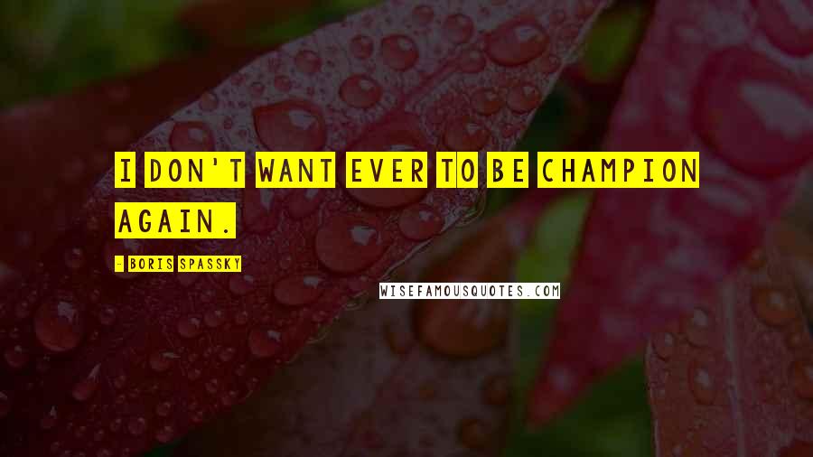 Boris Spassky Quotes: I don't want ever to be champion again.