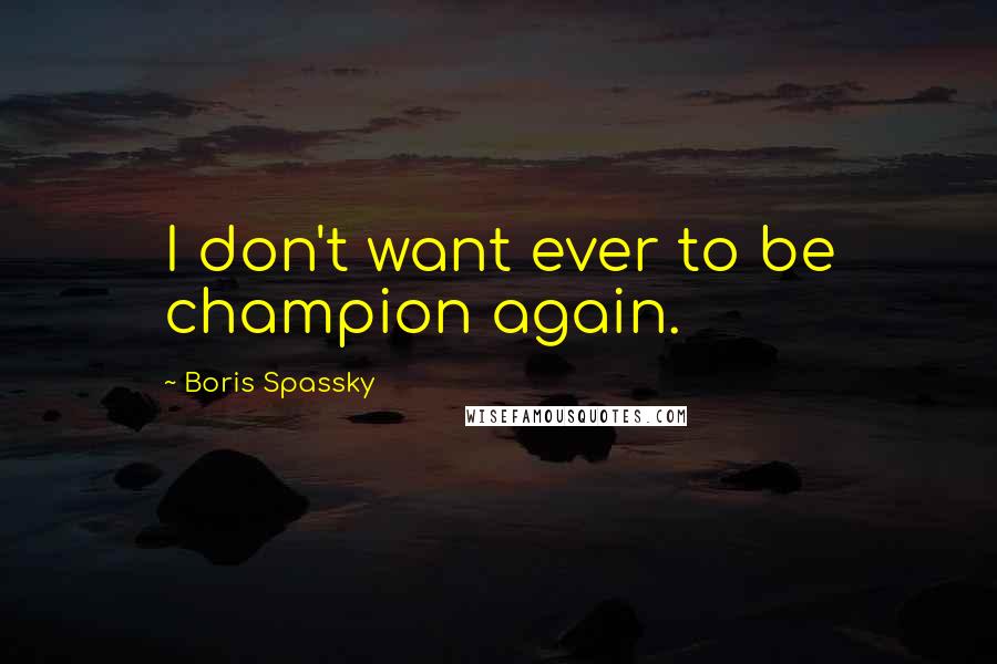 Boris Spassky Quotes: I don't want ever to be champion again.