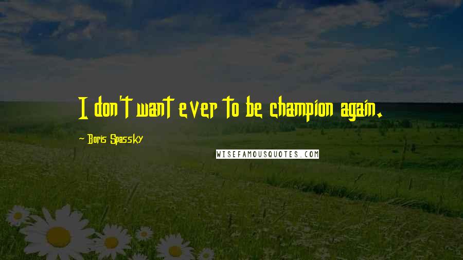 Boris Spassky Quotes: I don't want ever to be champion again.