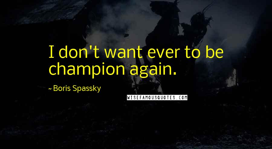Boris Spassky Quotes: I don't want ever to be champion again.