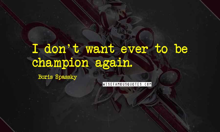 Boris Spassky Quotes: I don't want ever to be champion again.