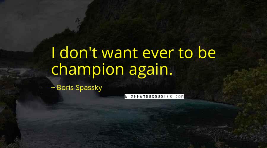 Boris Spassky Quotes: I don't want ever to be champion again.