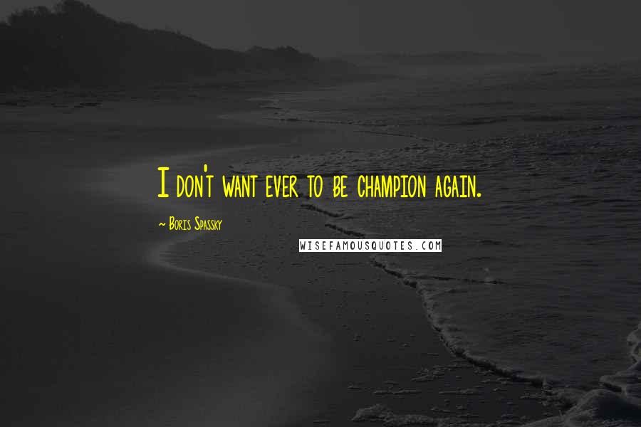 Boris Spassky Quotes: I don't want ever to be champion again.