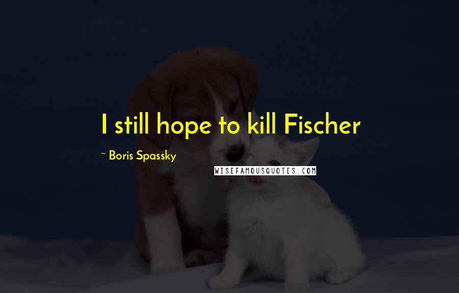Boris Spassky Quotes: I still hope to kill Fischer