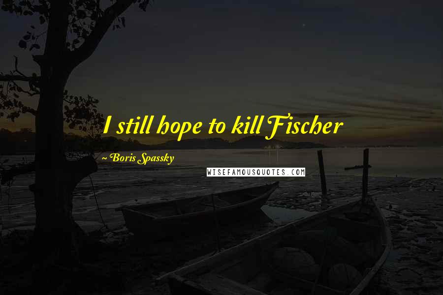 Boris Spassky Quotes: I still hope to kill Fischer