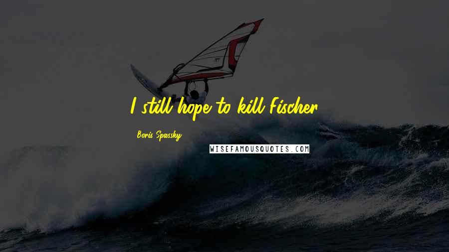 Boris Spassky Quotes: I still hope to kill Fischer