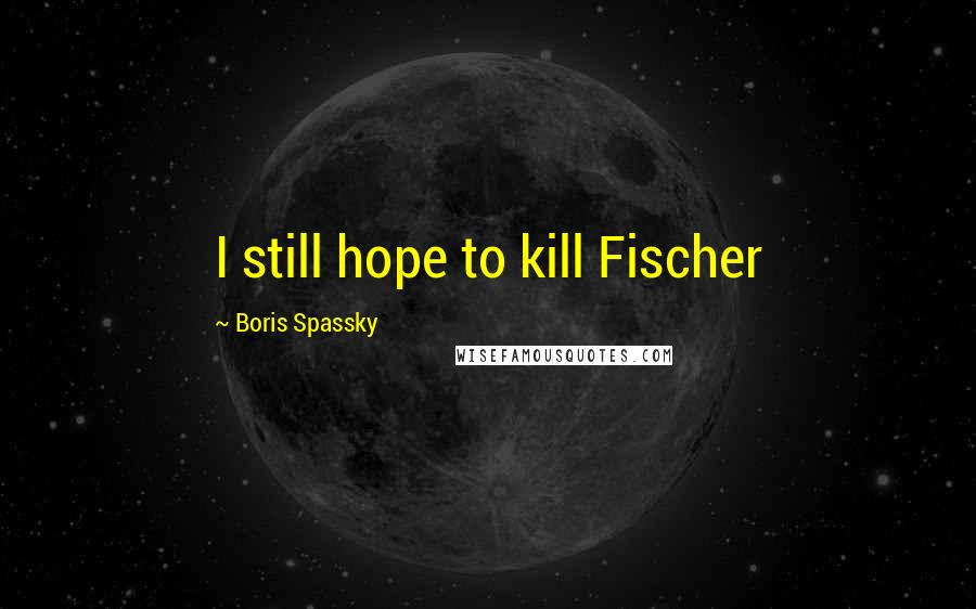 Boris Spassky Quotes: I still hope to kill Fischer