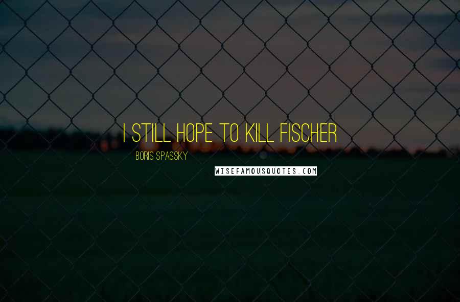 Boris Spassky Quotes: I still hope to kill Fischer