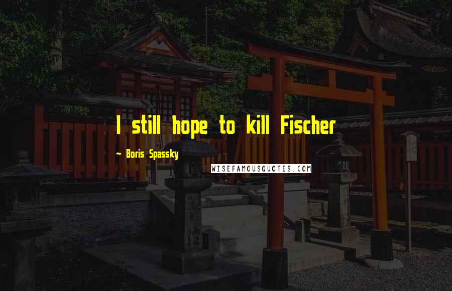 Boris Spassky Quotes: I still hope to kill Fischer