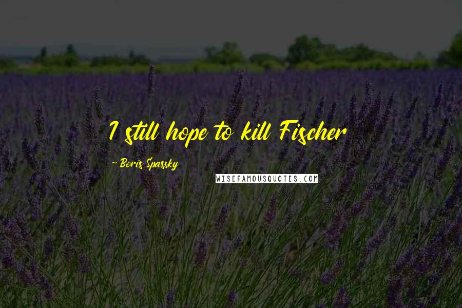 Boris Spassky Quotes: I still hope to kill Fischer