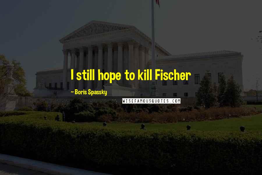 Boris Spassky Quotes: I still hope to kill Fischer