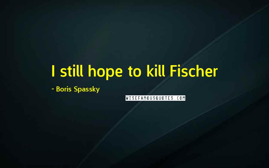 Boris Spassky Quotes: I still hope to kill Fischer