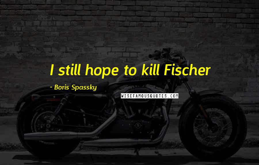Boris Spassky Quotes: I still hope to kill Fischer